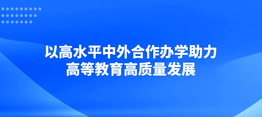 以高水平中外合作办学助力高等教育高质量发展