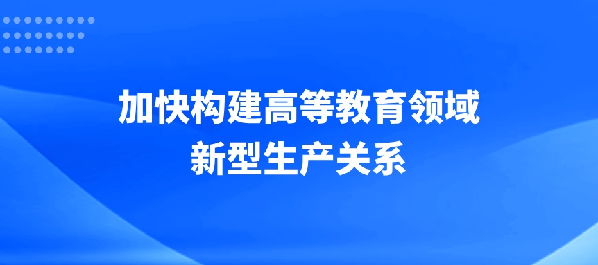 加快构建高等教育领域新型生产关系