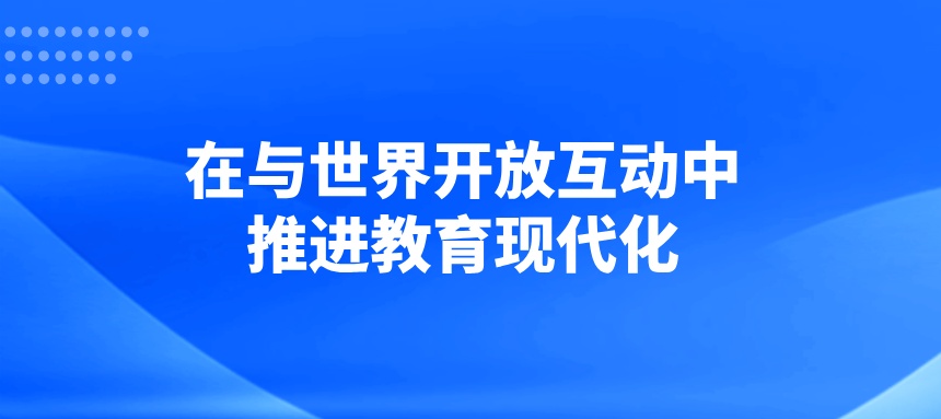 在与世界开放互动中推进教育现代化