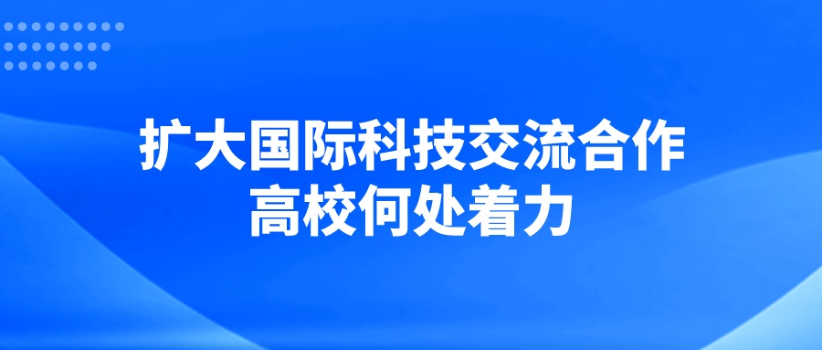 扩大国际科技交流合作，高校何处着力？