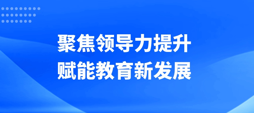聚焦领导力提升,赋能教育新发展