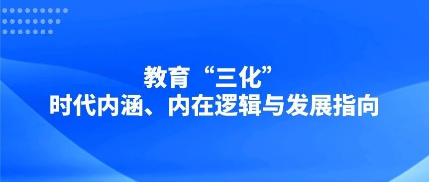 教育“三化”：时代内涵、内在逻辑与发展指向